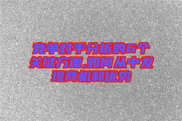 競爭對手分析的6個(gè)關(guān)鍵方面,如何從中發(fā)現(xiàn)商機(jī)和優(yōu)勢