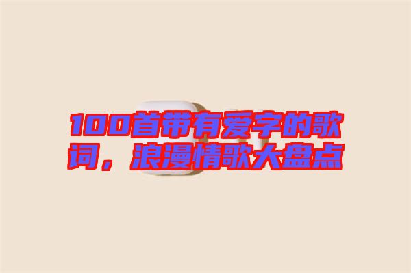 100首帶有愛字的歌詞，浪漫情歌大盤點(diǎn)