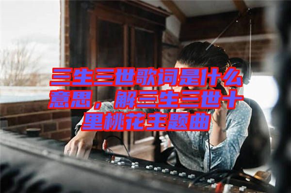 三生三世歌詞是什么意思，解三生三世十里桃花主題曲