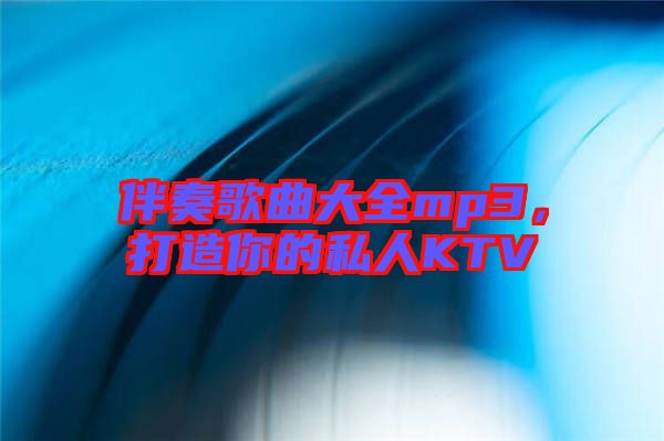 伴奏歌曲大全mp3，打造你的私人KTV