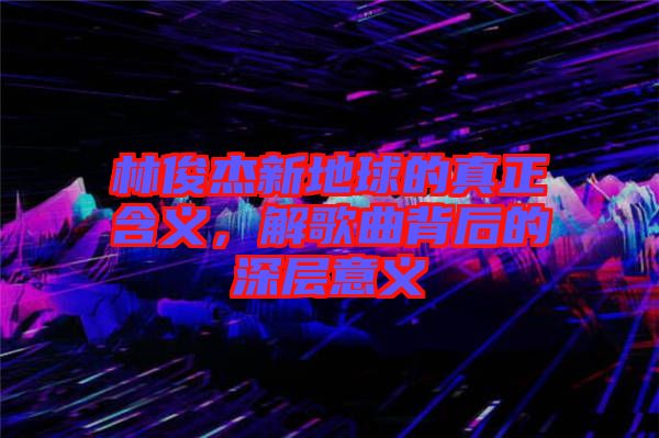 林俊杰新地球的真正含義，解歌曲背后的深層意義