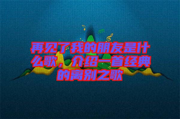 再見(jiàn)了我的朋友是什么歌，介紹一首經(jīng)典的離別之歌