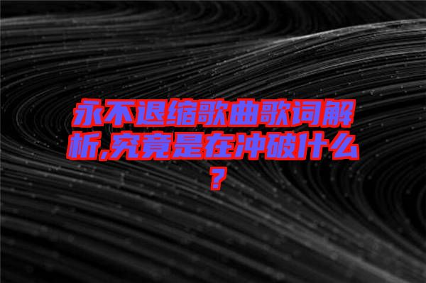 永不退縮歌曲歌詞解析,究竟是在沖破什么？