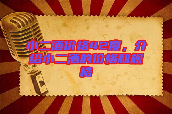 小二酒價(jià)格42度，介紹小二酒的價(jià)格和規(guī)格