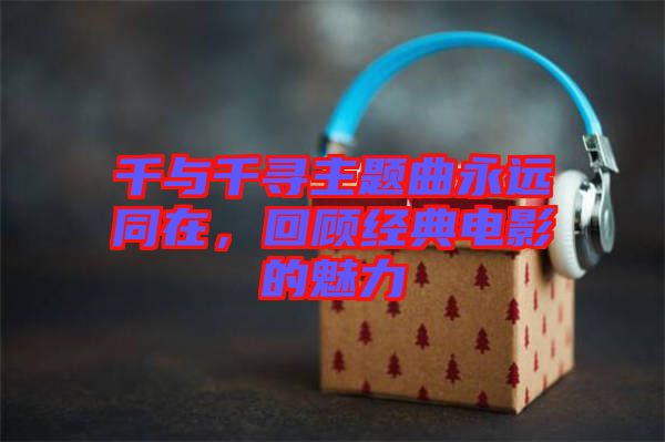 千與千尋主題曲永遠同在，回顧經(jīng)典電影的魅力