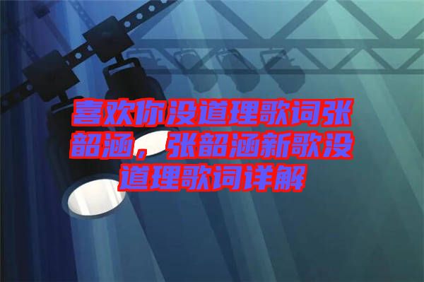 喜歡你沒道理歌詞張韶涵，張韶涵新歌沒道理歌詞詳解