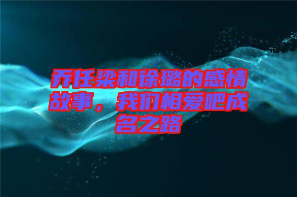 喬任梁和徐璐的感情故事，我們相愛(ài)吧成名之路