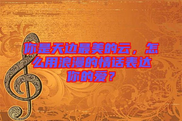 你是天邊最美的云，怎么用浪漫的情話表達你的愛？