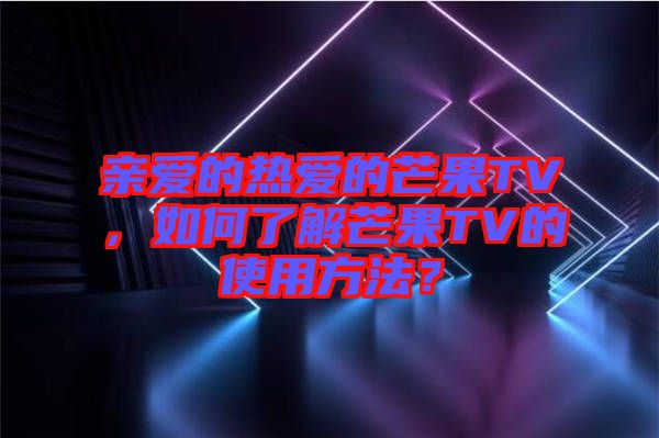 親愛的熱愛的芒果TV，如何了解芒果TV的使用方法？