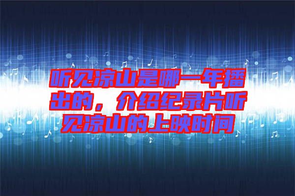 聽(tīng)見(jiàn)涼山是哪一年播出的，介紹紀(jì)錄片聽(tīng)見(jiàn)涼山的上映時(shí)間