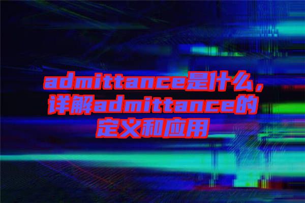 admittance是什么，詳解admittance的定義和應(yīng)用