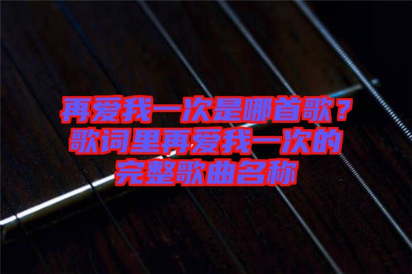 再愛我一次是哪首歌？歌詞里再愛我一次的完整歌曲名稱