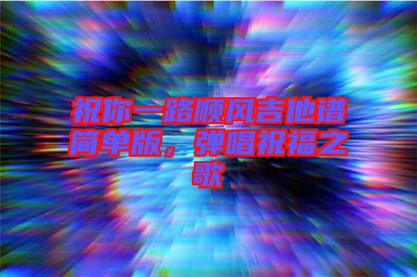 祝你一路順風吉他譜簡單版，彈唱祝福之歌