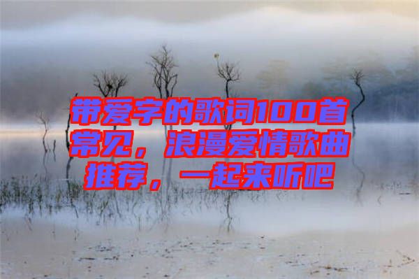 帶愛字的歌詞100首常見，浪漫愛情歌曲推薦，一起來聽吧