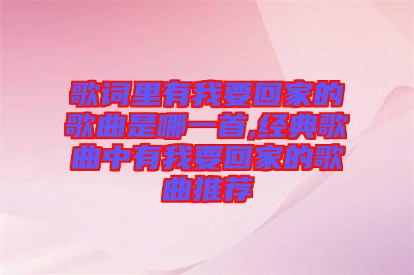 歌詞里有我要回家的歌曲是哪一首,經典歌曲中有我要回家的歌曲推薦