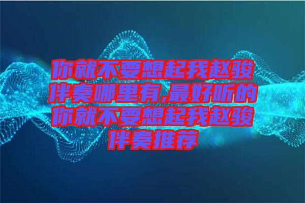 你就不要想起我趙駿伴奏哪里有,最好聽(tīng)的你就不要想起我趙駿伴奏推薦