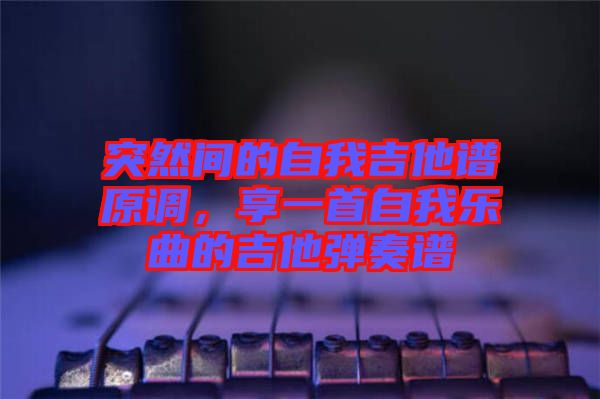 突然間的自我吉他譜原調(diào)，享一首自我樂曲的吉他彈奏譜