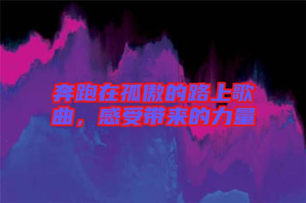 奔跑在孤傲的路上歌曲，感受帶來的力量