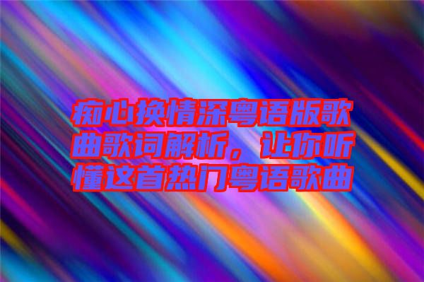 癡心換情深粵語版歌曲歌詞解析，讓你聽懂這首熱門粵語歌曲