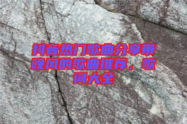 抖音熱門歌曲分享帶晚風的歌曲推薦，歌詞大全