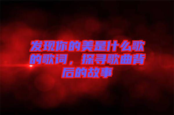 發(fā)現(xiàn)你的美是什么歌的歌詞，探尋歌曲背后的故事