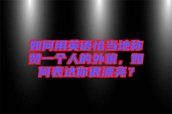 如何用英語恰當(dāng)?shù)胤Q贊一個人的外貌，如何表達你很漂亮？