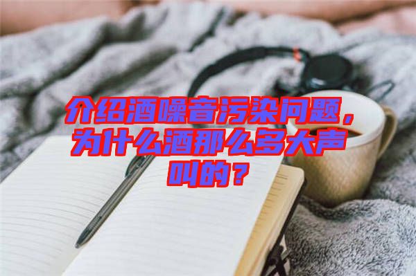 介紹酒噪音污染問題，為什么酒那么多大聲叫的？