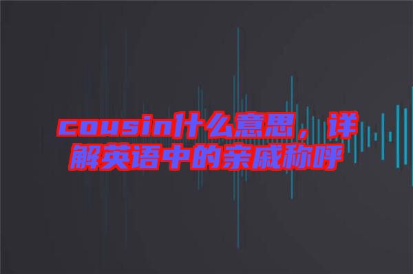 cousin什么意思，詳解英語中的親戚稱呼