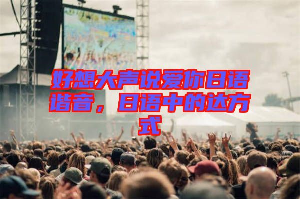 好想大聲說愛你日語諧音，日語中的達(dá)方式