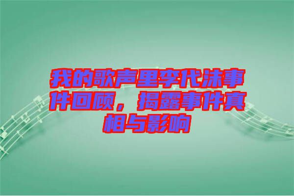 我的歌聲里李代沫事件回顧，揭露事件真相與影響