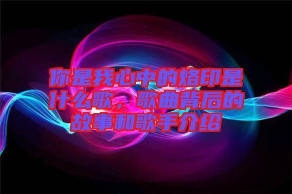 你是我心中的烙印是什么歌，歌曲背后的故事和歌手介紹