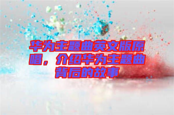 華為主題曲英文版原唱，介紹華為主題曲背后的故事