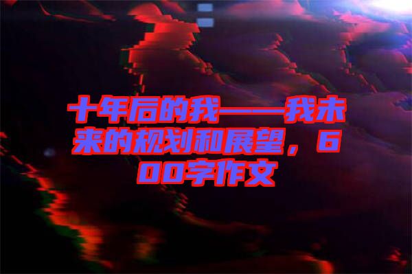 十年后的我——我未來(lái)的規(guī)劃和展望，600字作文