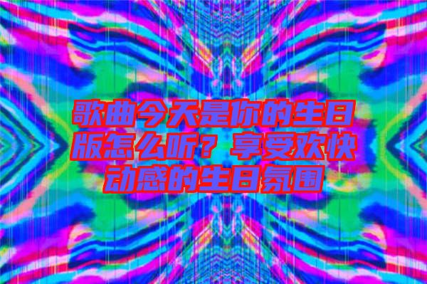 歌曲今天是你的生日版怎么聽？享受歡快動感的生日氛圍