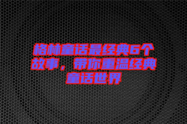 格林童話最經(jīng)典6個故事，帶你重溫經(jīng)典童話世界