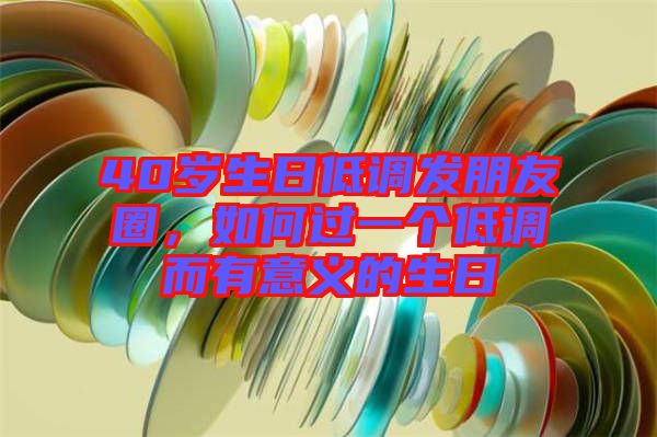 40歲生日低調(diào)發(fā)朋友圈，如何過(guò)一個(gè)低調(diào)而有意義的生日