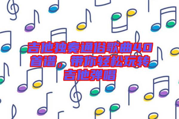 吉他獨(dú)奏通俗歌曲40首譜，帶你輕松玩轉(zhuǎn)吉他彈唱