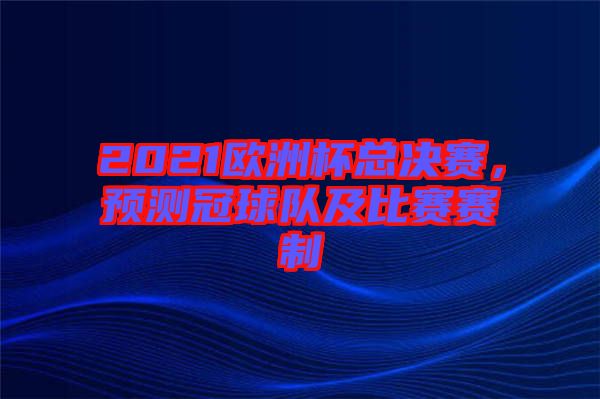 2021歐洲杯總決賽，預(yù)測(cè)冠球隊(duì)及比賽賽制