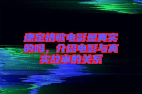 康定情歌電影是真實(shí)的嗎，介紹電影與真實(shí)故事的關(guān)系