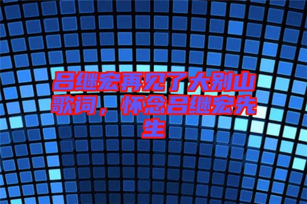 呂繼宏再見了大別山歌詞，懷念呂繼宏先生