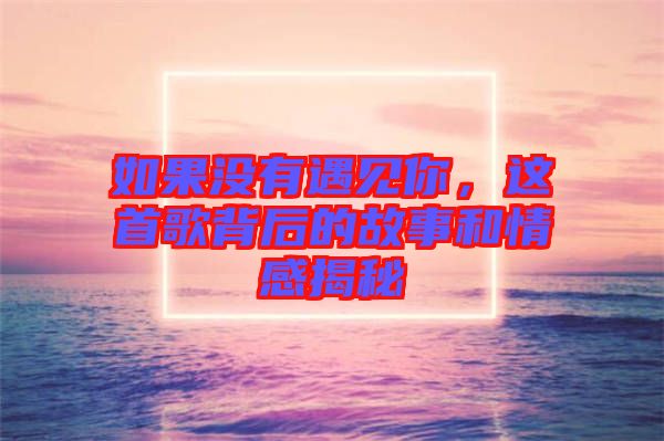 如果沒有遇見你，這首歌背后的故事和情感揭秘