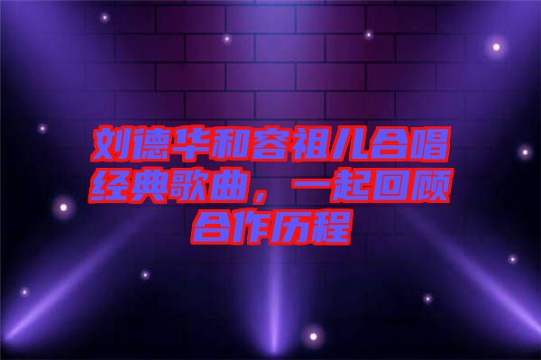 劉德華和容祖兒合唱經典歌曲，一起回顧合作歷程