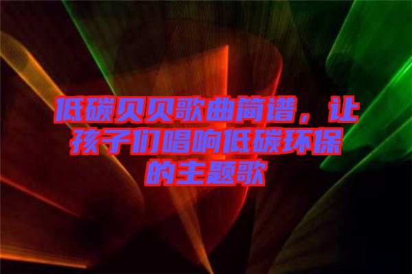 低碳貝貝歌曲簡譜，讓孩子們唱響低碳環(huán)保的主題歌