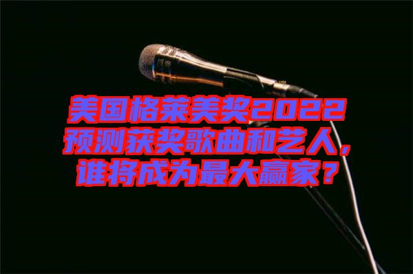 美國格萊美獎2022預(yù)測獲獎歌曲和藝人，誰將成為最大贏家？