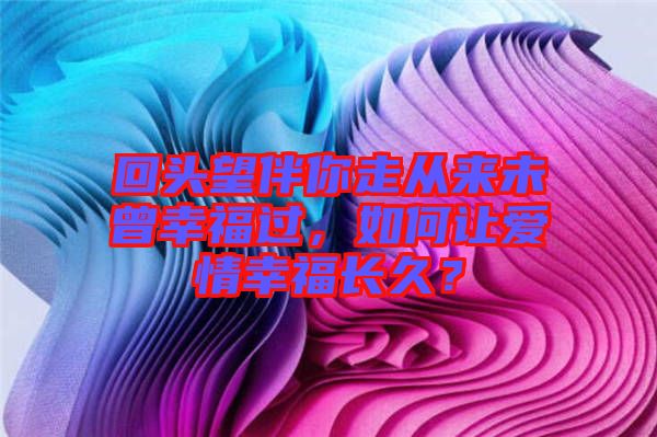 回頭望伴你走從來未曾幸福過，如何讓愛情幸福長久？