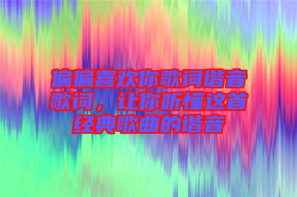 偏偏喜歡你歌詞諧音歌詞，讓你聽懂這首經(jīng)典歌曲的諧音