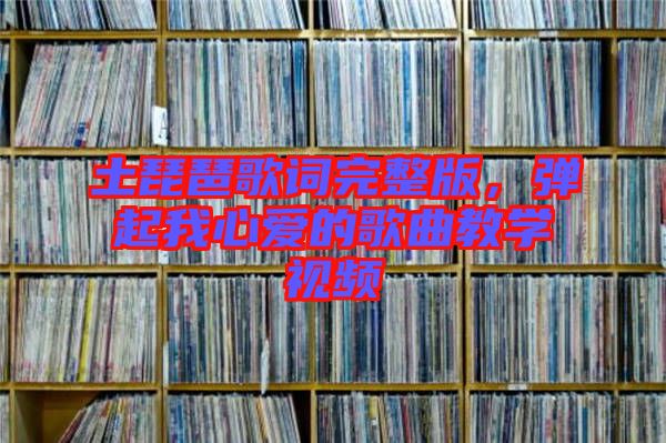 土琵琶歌詞完整版，彈起我心愛的歌曲教學視頻