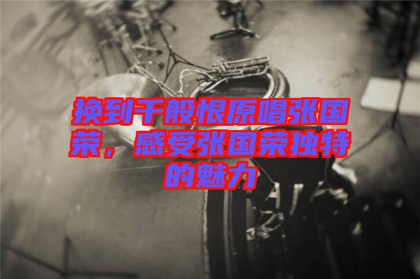 換到千般恨原唱張國(guó)榮，感受張國(guó)榮獨(dú)特的魅力