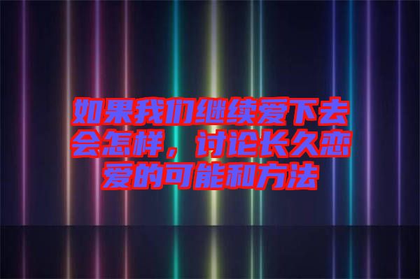 如果我們繼續(xù)愛下去會怎樣，討論長久戀愛的可能和方法