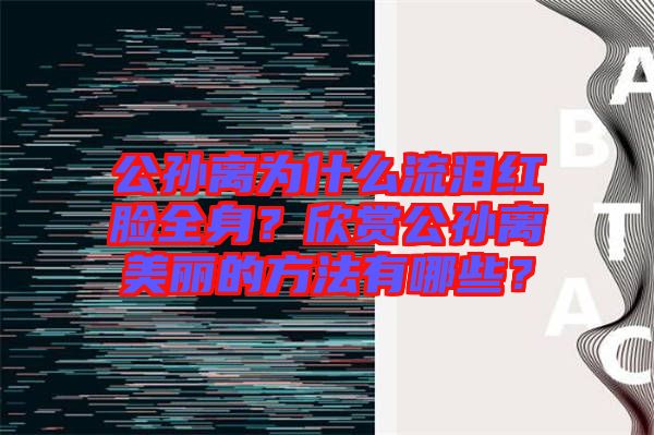 公孫離為什么流淚紅臉全身？欣賞公孫離美麗的方法有哪些？